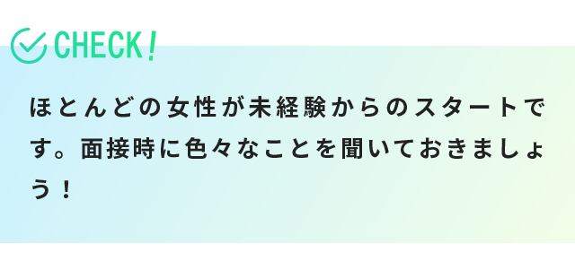 ほとんどの女性が未経験からのスタートです。面接時に色々なことを聞いておきましょう！