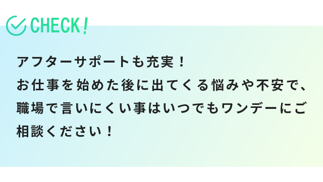 アフターサポートも充実！お仕事を始めた後に出てくる悩みや不安で、職場で言いにくい事はいつでもワンデーにご相談ください！